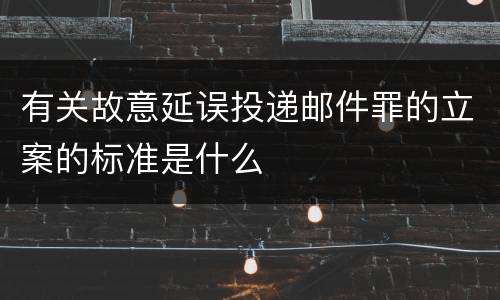 有关故意延误投递邮件罪的立案的标准是什么