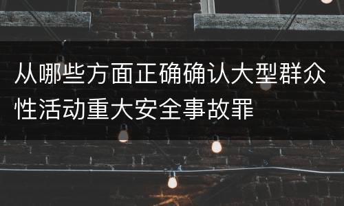 从哪些方面正确确认大型群众性活动重大安全事故罪