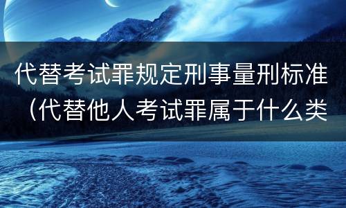 代替考试罪规定刑事量刑标准（代替他人考试罪属于什么类犯罪）