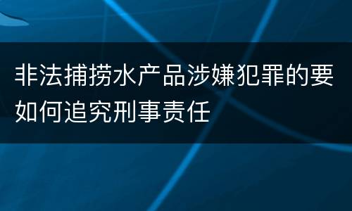 非法捕捞水产品涉嫌犯罪的要如何追究刑事责任