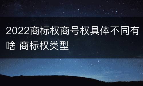 2022商标权商号权具体不同有啥 商标权类型