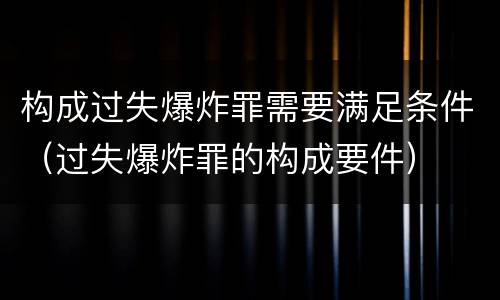 构成过失爆炸罪需要满足条件（过失爆炸罪的构成要件）
