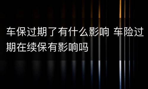 车保过期了有什么影响 车险过期在续保有影响吗