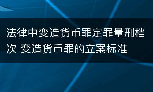 法律中变造货币罪定罪量刑档次 变造货币罪的立案标准