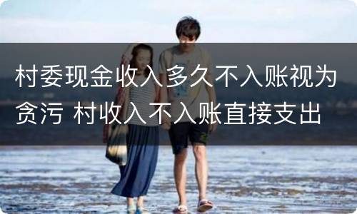 村委现金收入多久不入账视为贪污 村收入不入账直接支出