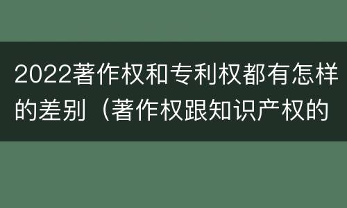 2022著作权和专利权都有怎样的差别（著作权跟知识产权的区别）
