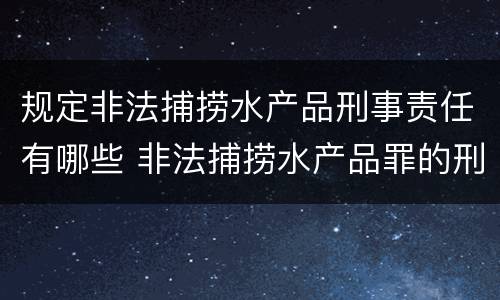 规定非法捕捞水产品刑事责任有哪些 非法捕捞水产品罪的刑法处罚