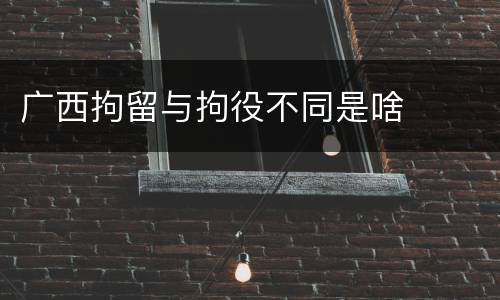 广西拘留与拘役不同是啥