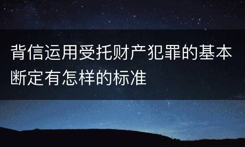 背信运用受托财产犯罪的基本断定有怎样的标准