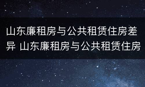 山东廉租房与公共租赁住房差异 山东廉租房与公共租赁住房差异原因