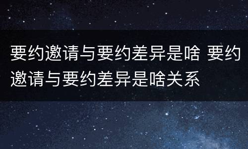 要约邀请与要约差异是啥 要约邀请与要约差异是啥关系
