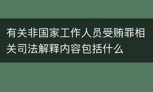 有关非国家工作人员受贿罪相关司法解释内容包括什么