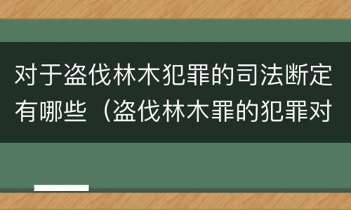 对于盗伐林木犯罪的司法断定有哪些（盗伐林木罪的犯罪对象包括）