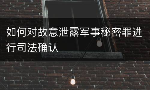 如何对故意泄露军事秘密罪进行司法确认