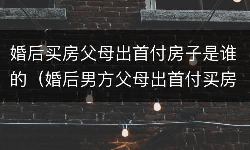 婚后买房父母出首付房子是谁的（婚后男方父母出首付买房算谁的）