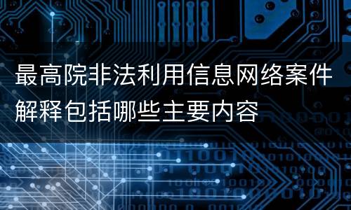 最高院非法利用信息网络案件解释包括哪些主要内容