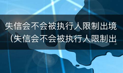 失信会不会被执行人限制出境（失信会不会被执行人限制出境旅游）