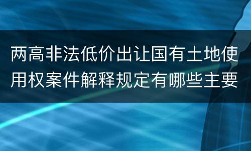 两高非法低价出让国有土地使用权案件解释规定有哪些主要内容