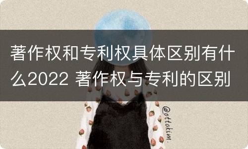 著作权和专利权具体区别有什么2022 著作权与专利的区别