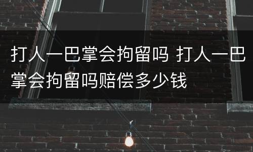 打人一巴掌会拘留吗 打人一巴掌会拘留吗赔偿多少钱