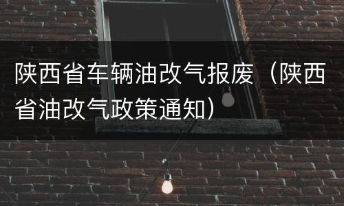 陕西省车辆油改气报废（陕西省油改气政策通知）