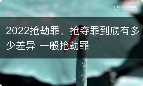 2022抢劫罪、抢夺罪到底有多少差异 一般抢劫罪