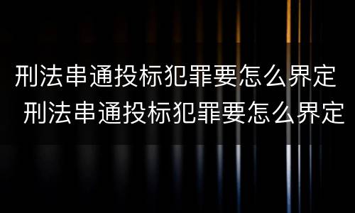 刑法串通投标犯罪要怎么界定 刑法串通投标犯罪要怎么界定标准