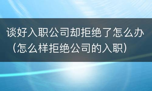 谈好入职公司却拒绝了怎么办（怎么样拒绝公司的入职）