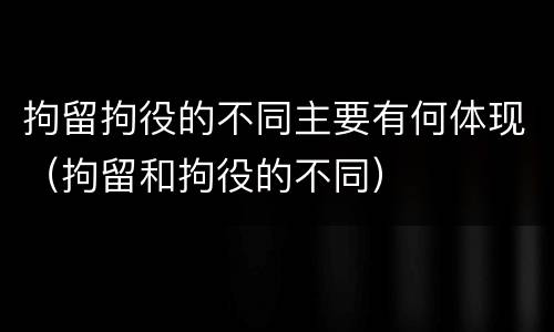 拘留拘役的不同主要有何体现（拘留和拘役的不同）