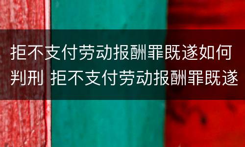 拒不支付劳动报酬罪既遂如何判刑 拒不支付劳动报酬罪既遂如何判刑的