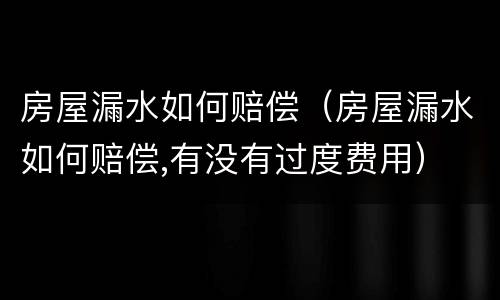 房屋漏水如何赔偿（房屋漏水如何赔偿,有没有过度费用）
