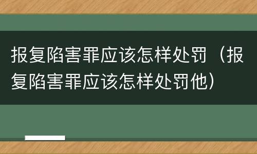 报复陷害罪应该怎样处罚（报复陷害罪应该怎样处罚他）