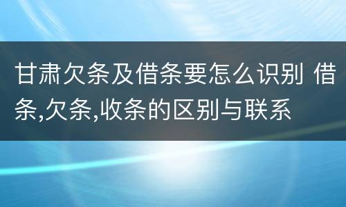 甘肃欠条及借条要怎么识别 借条,欠条,收条的区别与联系