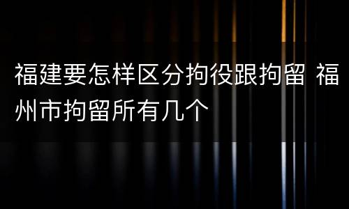 福建要怎样区分拘役跟拘留 福州市拘留所有几个