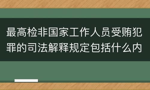 最高检非国家工作人员受贿犯罪的司法解释规定包括什么内容