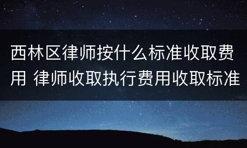 西林区律师按什么标准收取费用 律师收取执行费用收取标准