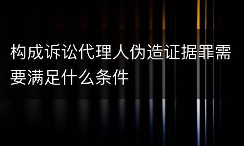 构成诉讼代理人伪造证据罪需要满足什么条件