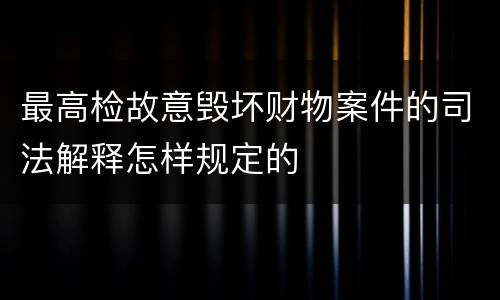 最高检故意毁坏财物案件的司法解释怎样规定的