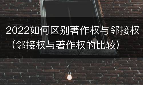 2022如何区别著作权与邻接权（邻接权与著作权的比较）