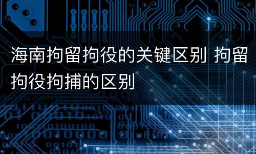 海南拘留拘役的关键区别 拘留拘役拘捕的区别