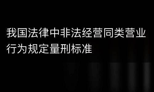 我国法律中非法经营同类营业行为规定量刑标准
