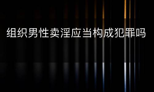 组织男性卖淫应当构成犯罪吗
