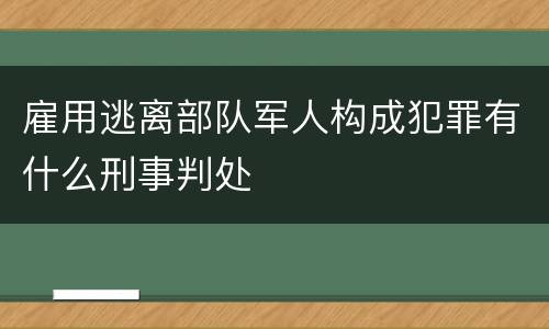 雇用逃离部队军人构成犯罪有什么刑事判处