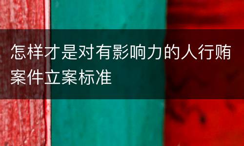 怎样才是对有影响力的人行贿案件立案标准