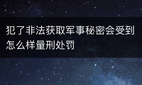 犯了非法获取军事秘密会受到怎么样量刑处罚
