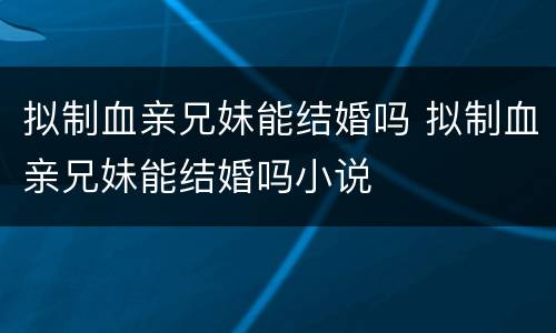 拟制血亲兄妹能结婚吗 拟制血亲兄妹能结婚吗小说