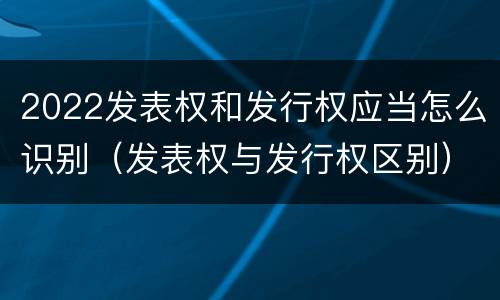 2022发表权和发行权应当怎么识别（发表权与发行权区别）
