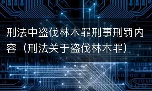 刑法中盗伐林木罪刑事刑罚内容（刑法关于盗伐林木罪）
