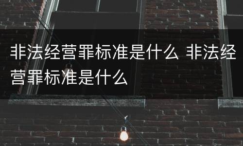 非法经营罪标准是什么 非法经营罪标准是什么