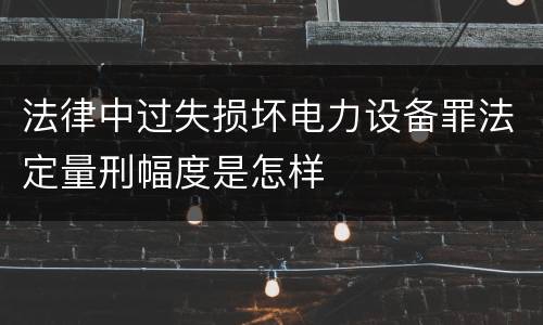 法律中过失损坏电力设备罪法定量刑幅度是怎样